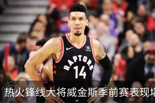 热火锋线大将威金斯季前赛表现堪称巅峰